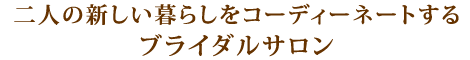 二人の新しい暮らしをコーディネートするブライダルサロン
