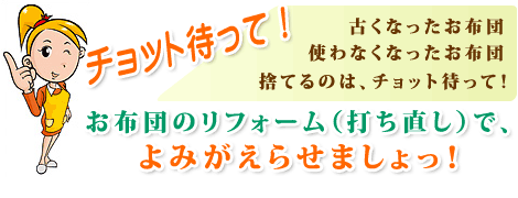お布団を捨てるのは、チョット待って！　お布団のリフォームでよみがえられましょ！