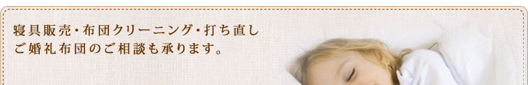 寝具販売・布団クリーニング・打ち直し、ご婚礼布団のご相談も承ります。